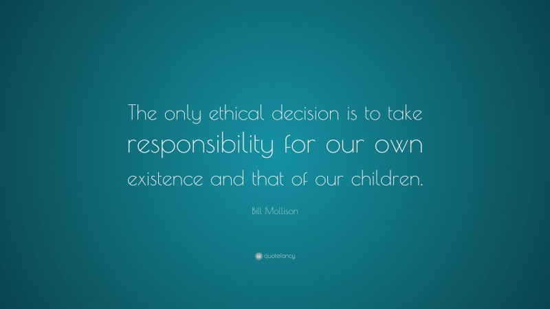 Bill Mollison Quote: “The only ethical decision is to take responsibility for our own existence and that of our children.”