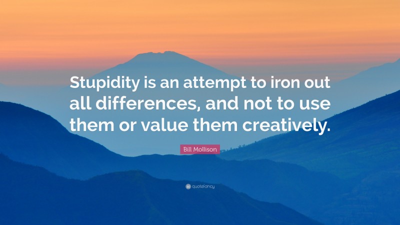 Bill Mollison Quote: “Stupidity is an attempt to iron out all differences, and not to use them or value them creatively.”