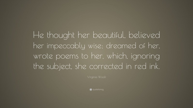 Virginia Woolf Quote: “He thought her beautiful, believed her impeccably wise; dreamed of her, wrote poems to her, which, ignoring the subject, she corrected in red ink.”