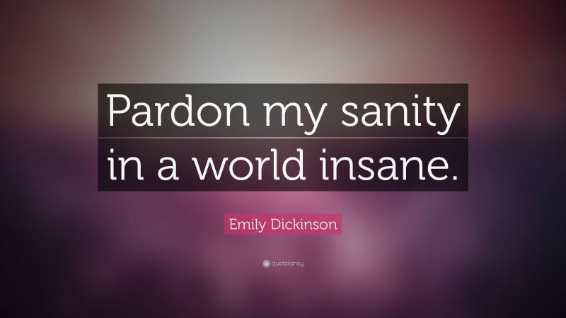 Emily Dickinson Quote: “Pardon my sanity in a world insane.”
