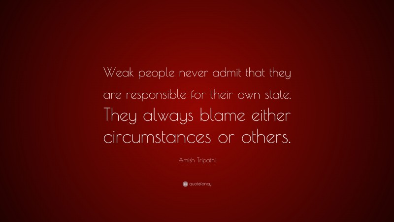 Amish Tripathi Quote: “Weak people never admit that they are responsible for their own state. They always blame either circumstances or others.”