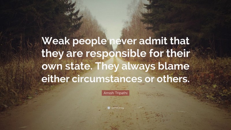 Amish Tripathi Quote: “Weak people never admit that they are responsible for their own state. They always blame either circumstances or others.”