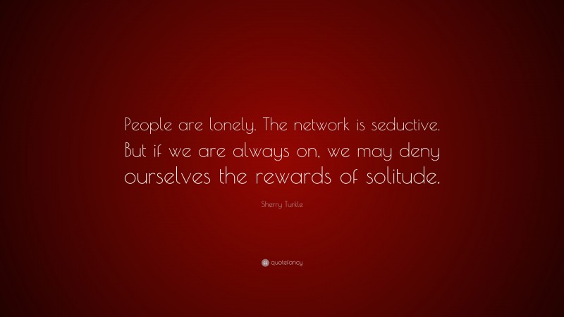 Sherry Turkle Quote: “People are lonely. The network is seductive. But if we are always on, we may deny ourselves the rewards of solitude.”