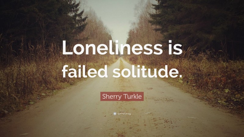 Sherry Turkle Quote: “Loneliness is failed solitude.”