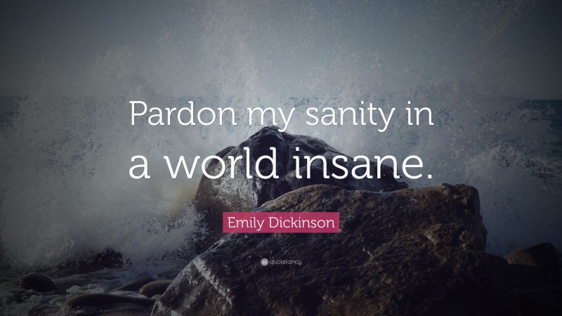 Emily Dickinson Quote: “Pardon my sanity in a world insane.”