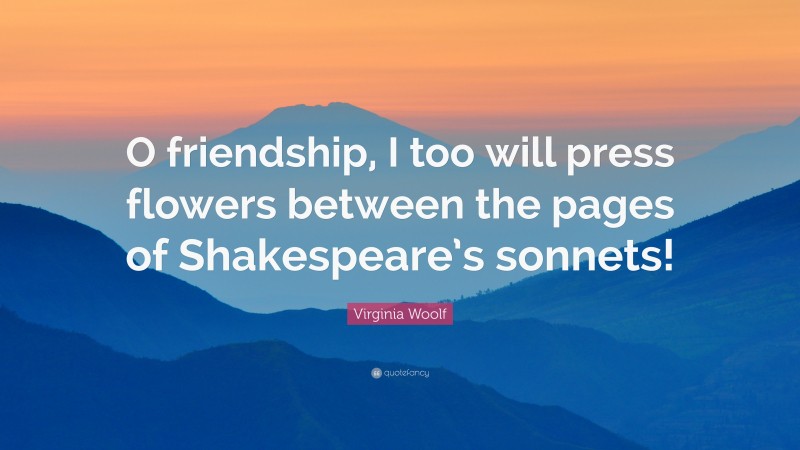 Virginia Woolf Quote: “O friendship, I too will press flowers between the pages of Shakespeare’s sonnets!”