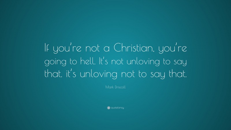 Mark Driscoll Quote: “If you’re not a Christian, you’re going to hell. It’s not unloving to say that. it’s unloving not to say that.”
