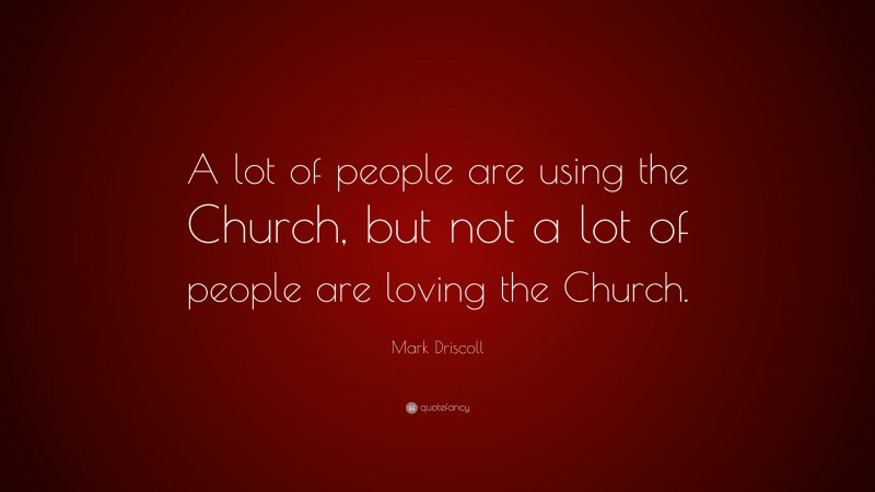 Mark Driscoll Quote: “A lot of people are using the Church, but not a lot of people are loving the Church.”