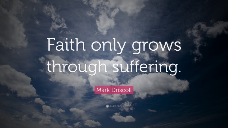 Mark Driscoll Quote: “Faith only grows through suffering.”