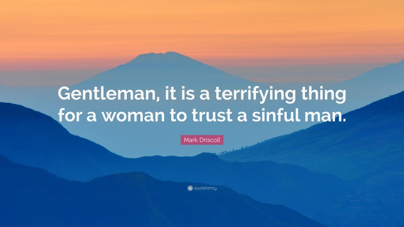 Mark Driscoll Quote: “Gentleman, it is a terrifying thing for a woman to trust a sinful man.”