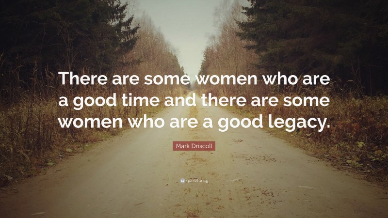 Mark Driscoll Quote: “There are some women who are a good time and there are some women who are a good legacy.”