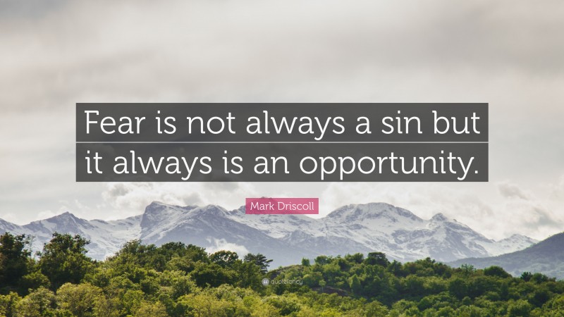 Mark Driscoll Quote: “Fear is not always a sin but it always is an opportunity.”