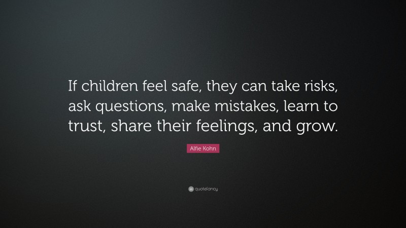 Alfie Kohn Quote: “If children feel safe, they can take risks, ask questions, make mistakes, learn to trust, share their feelings, and grow.”
