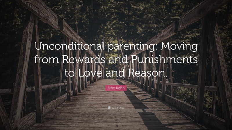 Alfie Kohn Quote: “Unconditional parenting: Moving from Rewards and Punishments to Love and Reason.”