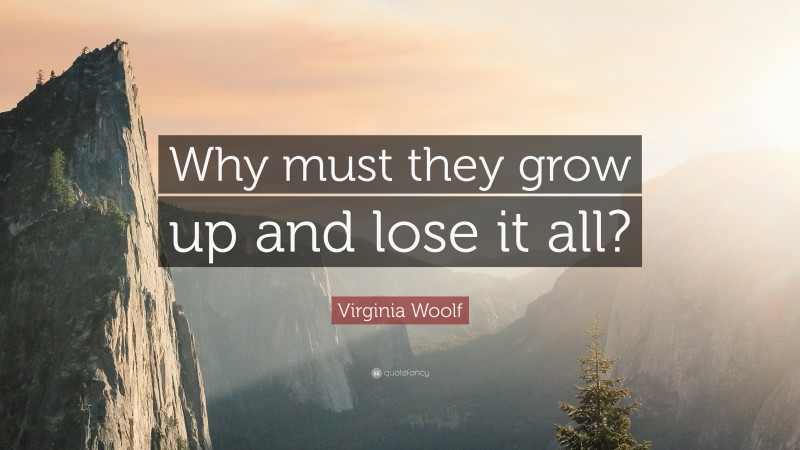 Virginia Woolf Quote: “Why must they grow up and lose it all?”