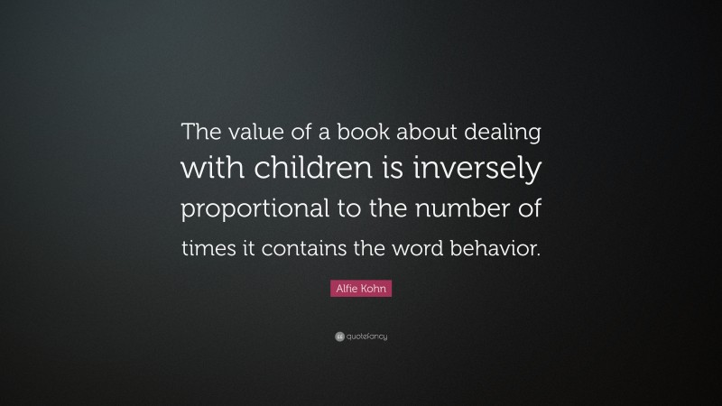 Alfie Kohn Quote: “The value of a book about dealing with children is inversely proportional to the number of times it contains the word behavior.”