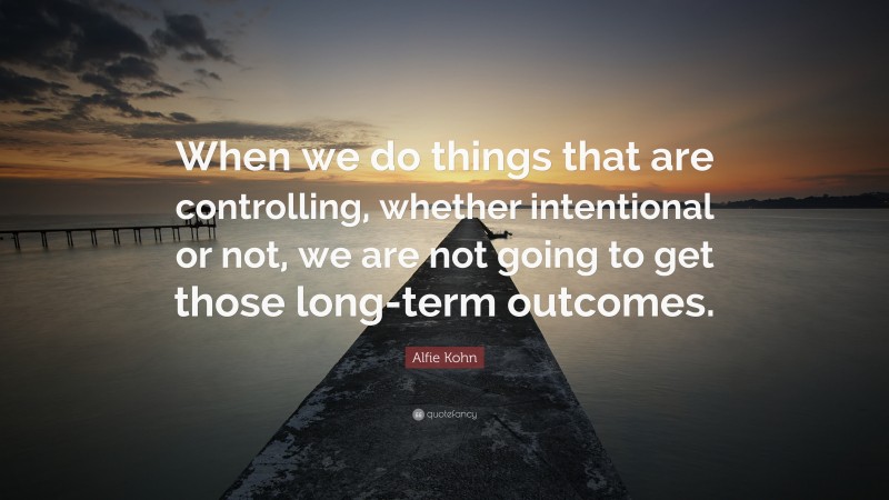 Alfie Kohn Quote: “When we do things that are controlling, whether intentional or not, we are not going to get those long-term outcomes.”