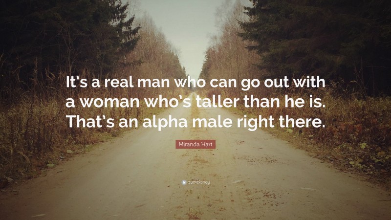 Miranda Hart Quote: “It’s a real man who can go out with a woman who’s taller than he is. That’s an alpha male right there.”