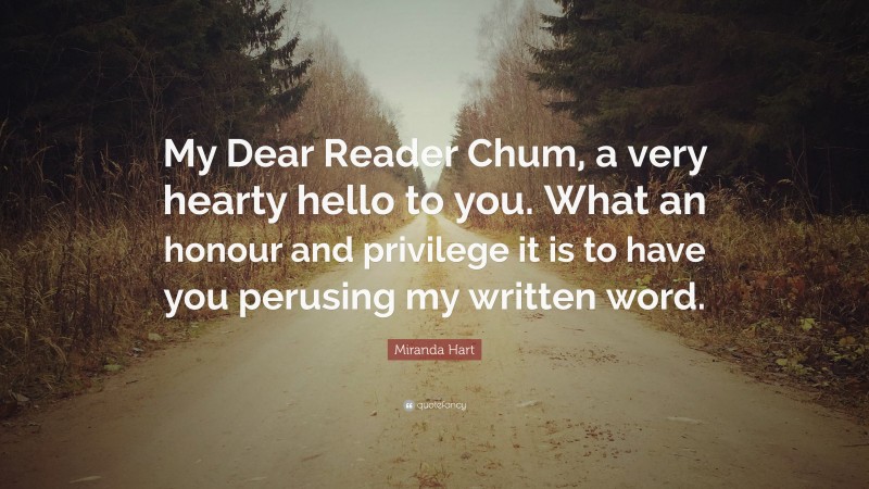 Miranda Hart Quote: “My Dear Reader Chum, a very hearty hello to you. What an honour and privilege it is to have you perusing my written word.”