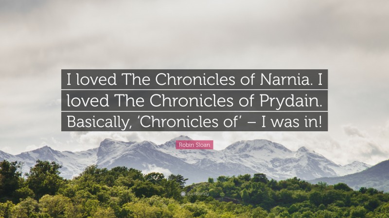Robin Sloan Quote: “I loved The Chronicles of Narnia. I loved The Chronicles of Prydain. Basically, ‘Chronicles of’ – I was in!”