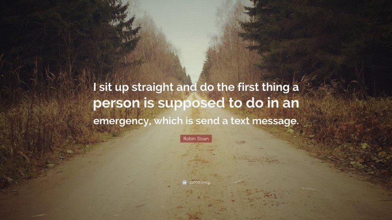 Robin Sloan Quote: “I sit up straight and do the first thing a person is supposed to do in an emergency, which is send a text message.”