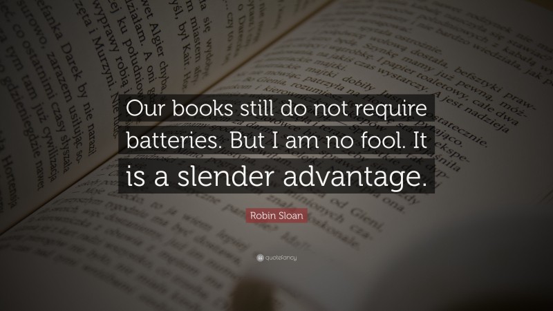 Robin Sloan Quote: “Our books still do not require batteries. But I am no fool. It is a slender advantage.”