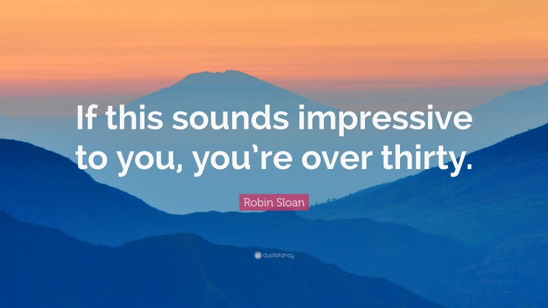 Robin Sloan Quote: “If this sounds impressive to you, you’re over thirty.”