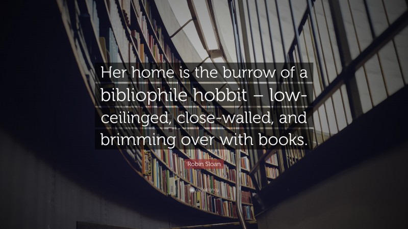 Robin Sloan Quote: “Her home is the burrow of a bibliophile hobbit – low-ceilinged, close-walled, and brimming over with books.”