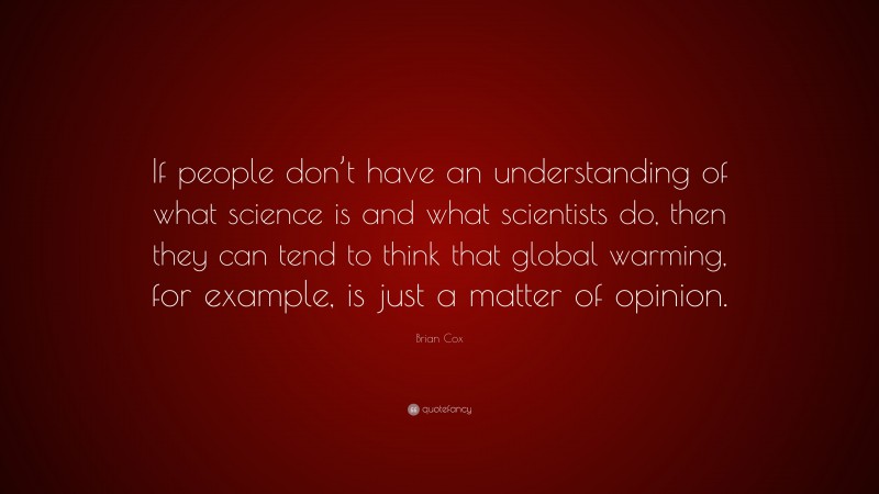 Brian Cox Quote: “If people don’t have an understanding of what science is and what scientists do, then they can tend to think that global warming, for example, is just a matter of opinion.”