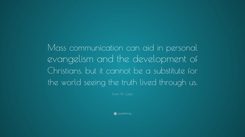 Erwin W. Lutzer Quote: “Mass communication can aid in personal evangelism and the development of Christians, but it cannot be a substitute for the world seeing the truth lived through us.”