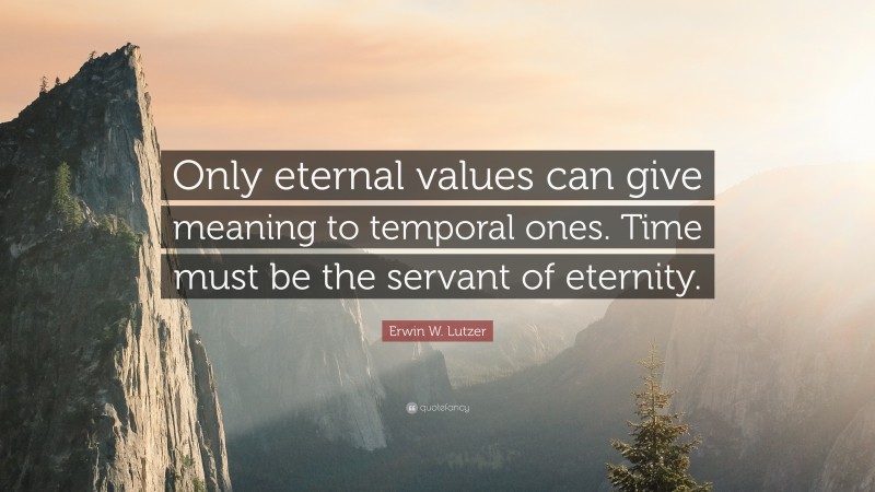 Erwin W. Lutzer Quote: “Only eternal values can give meaning to temporal ones. Time must be the servant of eternity.”