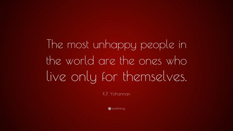 K.P. Yohannan Quote: “The most unhappy people in the world are the ones who live only for themselves.”