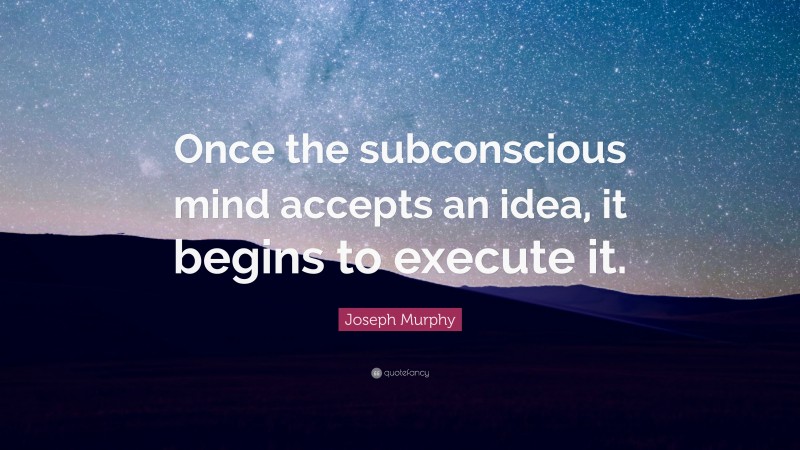 Joseph Murphy Quote: “Once the subconscious mind accepts an idea, it begins to execute it.”