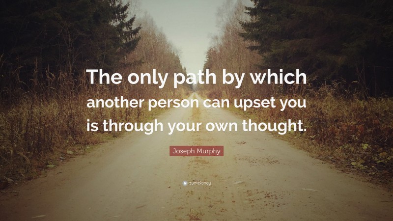Joseph Murphy Quote: “The only path by which another person can upset you is through your own thought.”