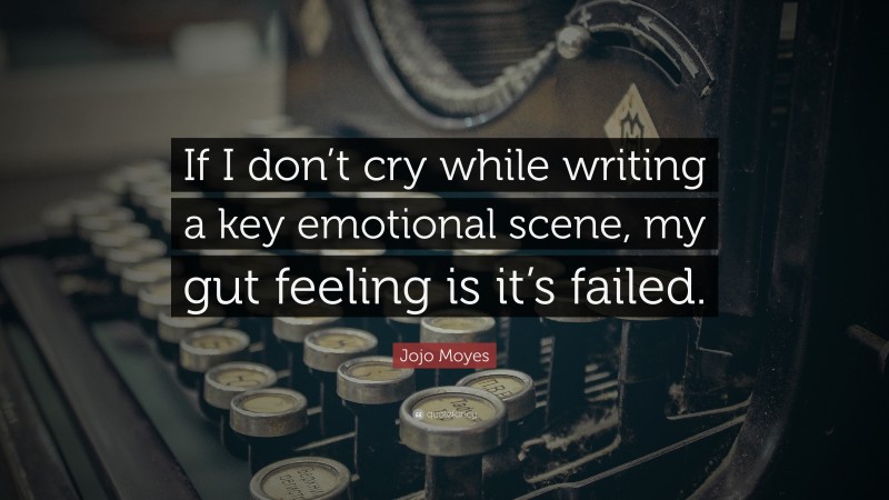 Jojo Moyes Quote: “If I don’t cry while writing a key emotional scene, my gut feeling is it’s failed.”