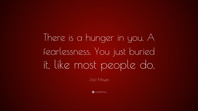 Jojo Moyes Quote: “There is a hunger in you. A fearlessness. You just buried it, like most people do.”