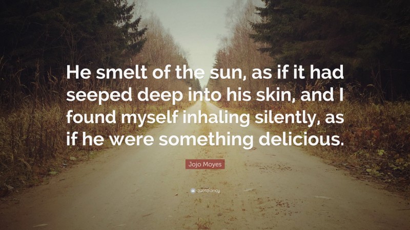 Jojo Moyes Quote: “He smelt of the sun, as if it had seeped deep into his skin, and I found myself inhaling silently, as if he were something delicious.”