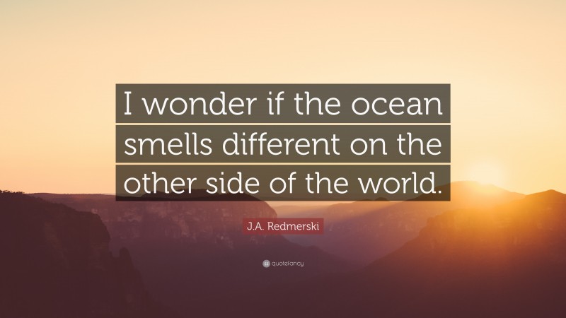 J.A. Redmerski Quote: “I wonder if the ocean smells different on the other side of the world.”