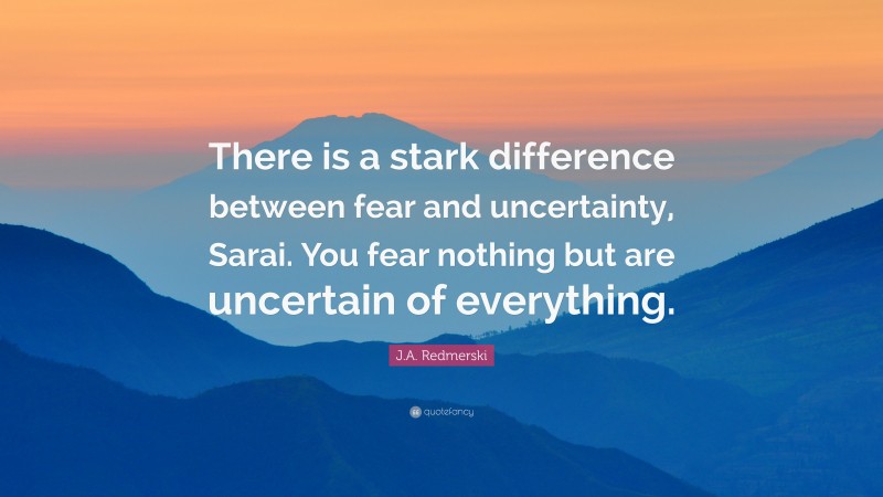 J.A. Redmerski Quote: “There is a stark difference between fear and uncertainty, Sarai. You fear nothing but are uncertain of everything.”