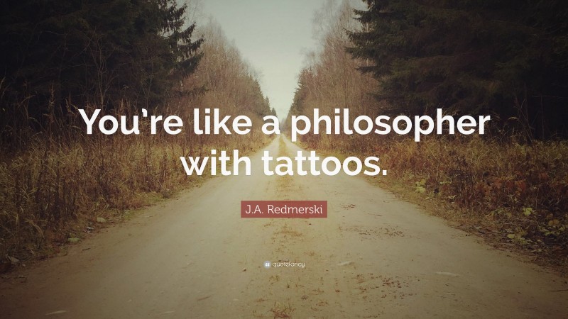 J.A. Redmerski Quote: “You’re like a philosopher with tattoos.”
