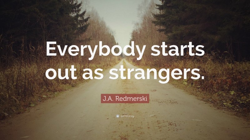 J.A. Redmerski Quote: “Everybody starts out as strangers.”