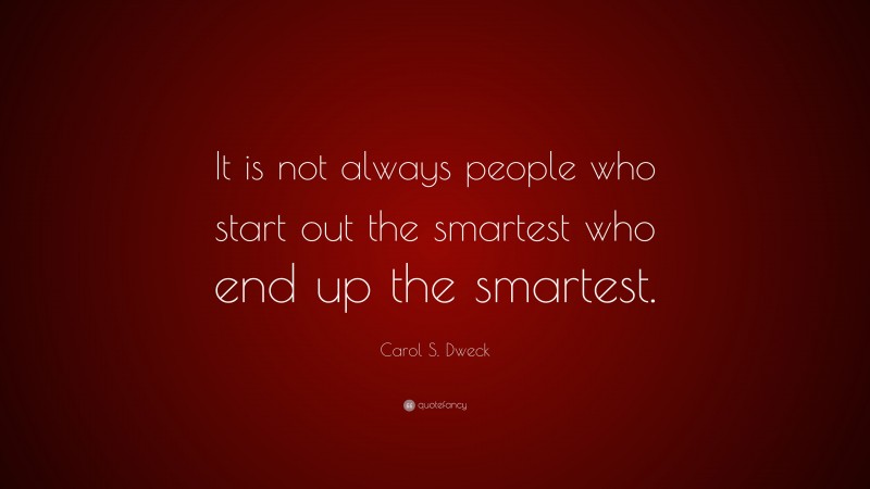 Carol S. Dweck Quote: “It is not always people who start out the smartest who end up the smartest.”