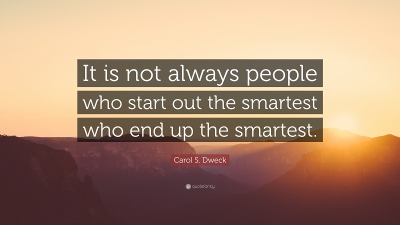 Carol S. Dweck Quote: “It is not always people who start out the smartest who end up the smartest.”