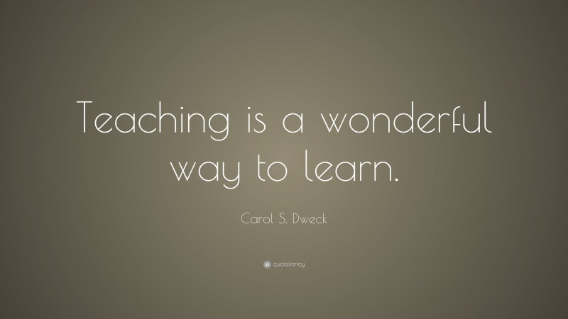 Carol S. Dweck Quote: “Teaching is a wonderful way to learn.”