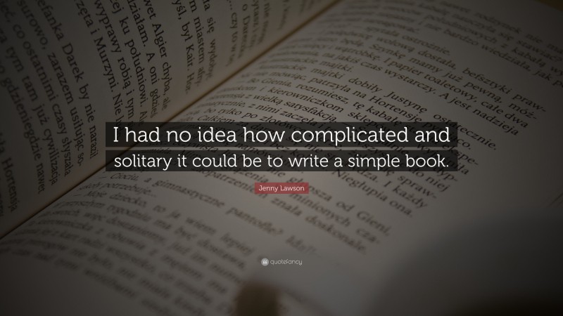 Jenny Lawson Quote: “I had no idea how complicated and solitary it could be to write a simple book.”