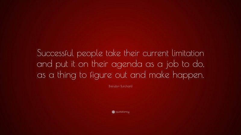 Brendon Burchard Quote: “Successful people take their current limitation and put it on their agenda as a job to do, as a thing to figure out and make happen.”