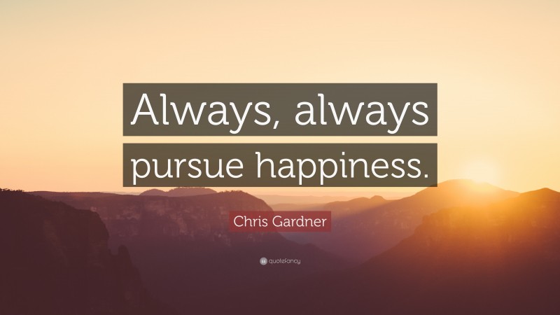 Chris Gardner Quote: “Always, always pursue happiness.”