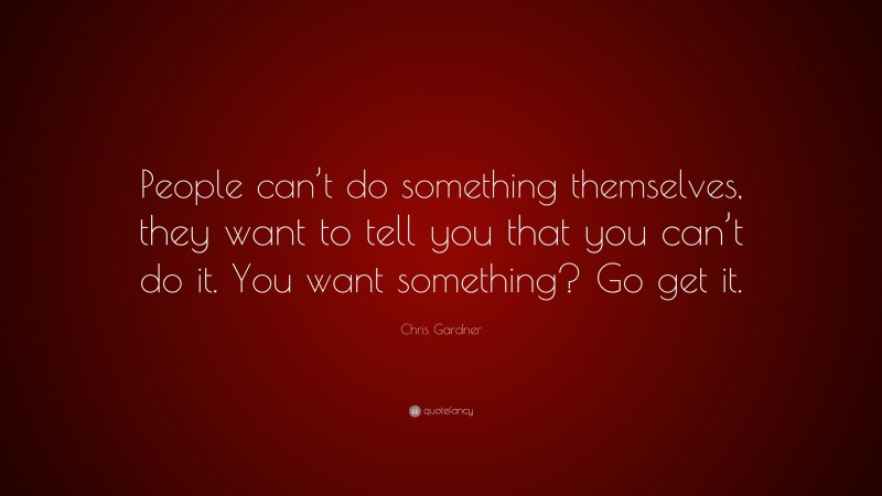 Chris Gardner Quote: “People can’t do something themselves, they want to tell you that you can’t do it. You want something? Go get it.”