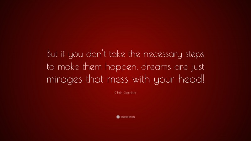 Chris Gardner Quote: “But if you don’t take the necessary steps to make them happen, dreams are just mirages that mess with your head!”