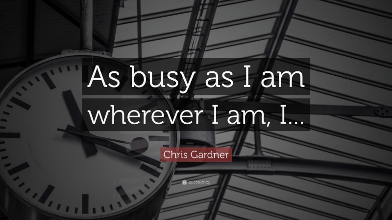 Chris Gardner Quote: “As busy as I am wherever I am, I...”